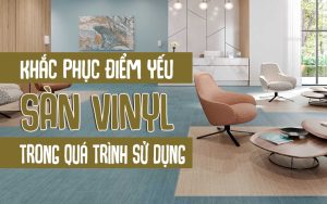 Khắc phục điểm yếu sàn vinyl trong quá trình sử dụng