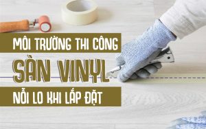 môi trường thi công sàn vinyl nỗi lo khi lắp đặt