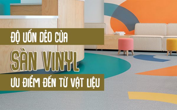 Độ uốn dẻo của sàn vinyl ưu điểm đến từ vật liệu