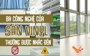 Ba công nghệ của sàn vinyl được thường xuyên nhắc đến